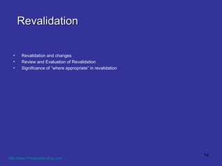 Revalidation Revalidation and changes Review and Evaluation of Revalidation Significance of “where appropriate” in revalidation http://www.PresentationEze.com   