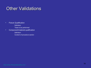 Other Validations Fixture Qualification Definition Tests to be performed Component/material qualification Definition Content of procedure section http://www.PresentationEze.com   