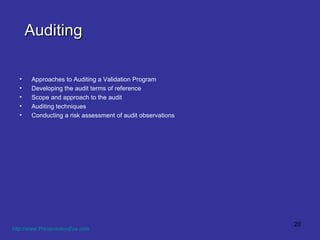 Auditing Approaches to Auditing a Validation Program  Developing the audit terms of reference  Scope and approach to the audit  Auditing techniques  Conducting a risk assessment of audit observations   http://www.PresentationEze.com   
