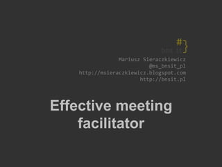 Mariusz	Sieraczkiewicz	
@ms_bnsit_pl	
http://msieraczkiewicz.blogspot.com	
http://bnsit.pl	
Effective meeting
facilitator
 