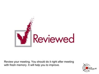 Review your meeting. You should do it right after meeting
with fresh memory. It will help you to improve.
 