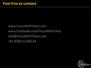Feel free to contact




   www.FocusWithTokas.com
   www.Facebook.com/FocusWithTokas
   info@FocusWithTokas.com
   +91 8285111260-64
 