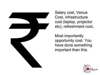 Salary cost, Venue
Cost, infrastructure
cost (laptop, projector
etc), refreshment cost..

Most importantly
opportunity cost. You
have done something
important than this.
 