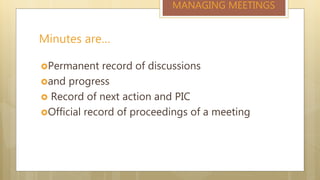 Minutes are…
MANAGING MEETINGS
Permanent record of discussions
and progress
 Record of next action and PIC
Official record of proceedings of a meeting
 