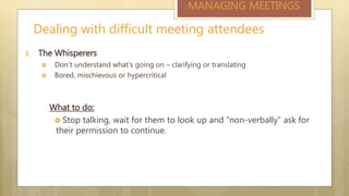 Dealing with difficult meeting attendees
MANAGING MEETINGS
3. The Whisperers
 Don’t understand what’s going on – clarifying or translating
 Bored, mischievous or hypercritical
What to do:
 Stop talking, wait for them to look up and “non-verbally” ask for
their permission to continue.
 