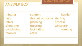 ANSWER BOX
MANAGING MEETINGS
minutes content heckler
task desired outcome starting
talker planning process
silent one focusing whisperer
concluding facilitating meeting
rambler eater
 