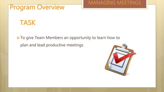  To give Team Members an opportunity to learn how to
plan and lead productive meetings
TASK
MANAGING MEETINGS
Program Overview
 