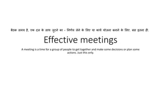 Effective meetings
A meeting is a time for a group of people to get together and make some decisions or plan some
actions. Just this only.
बैठक समय है, एक दल के साथ जुटने का - ननर्णय लेने के ललए या कायण योजना बनाने के ललए. बस इतना ही.
 