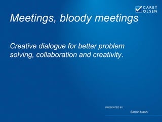 PRESENTED BYPRESENTED BY
Meetings, bloody meetings
Creative dialogue for better problem
solving, collaboration and creativity.
Simon Nash
 