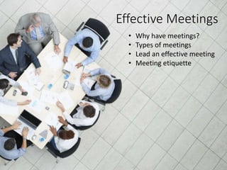 Why have meetings?
Top 5 reasons…
Effective Meetings
• Why have meetings?
• Types of meetings
• Lead an effective meeting
• Meeting etiquette
 