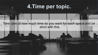 #ThinkAheadActNow #GreeceSpeakUp
4.Time per topic.
Take care of how much time do you want for each space and be
strict with this.
 