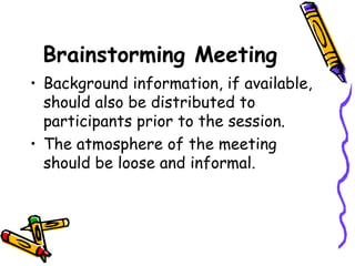 Brainstorming Meeting Background information, if available, should also be distributed to participants prior to the session. The atmosphere of the meeting should be loose and informal.  