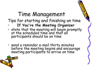 Time Management Tips for starting and finishing on time If You're the Meeting Organizer state that the meeting will begin promptly at the scheduled time and that all participants should be on time send a reminder e-mail thirty minutes before the meeting begins and encourage meeting participants to arrive on time 