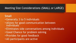 Meeting Size Considerations (SMALL or LARGE)
Small
• Generally 3 to 5 individuals
• Allows for good communication between
individuals
• Eliminates side conversations among individuals
• Good Chance for problem solving
• Provides for good feedback
• All participants are active
 