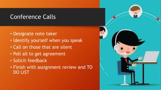 Conference Calls
• Designate note taker
• Identify yourself when you speak
• Call on those that are silent
• Poll all to get agreement
• Solicit feedback
• Finish with assignment review and TO
DO LIST
 