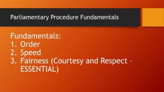 Parliamentary Procedure Fundamentals
Fundamentals:
1. Order
2. Speed
3. Fairness (Courtesy and Respect –
ESSENTIAL)
 