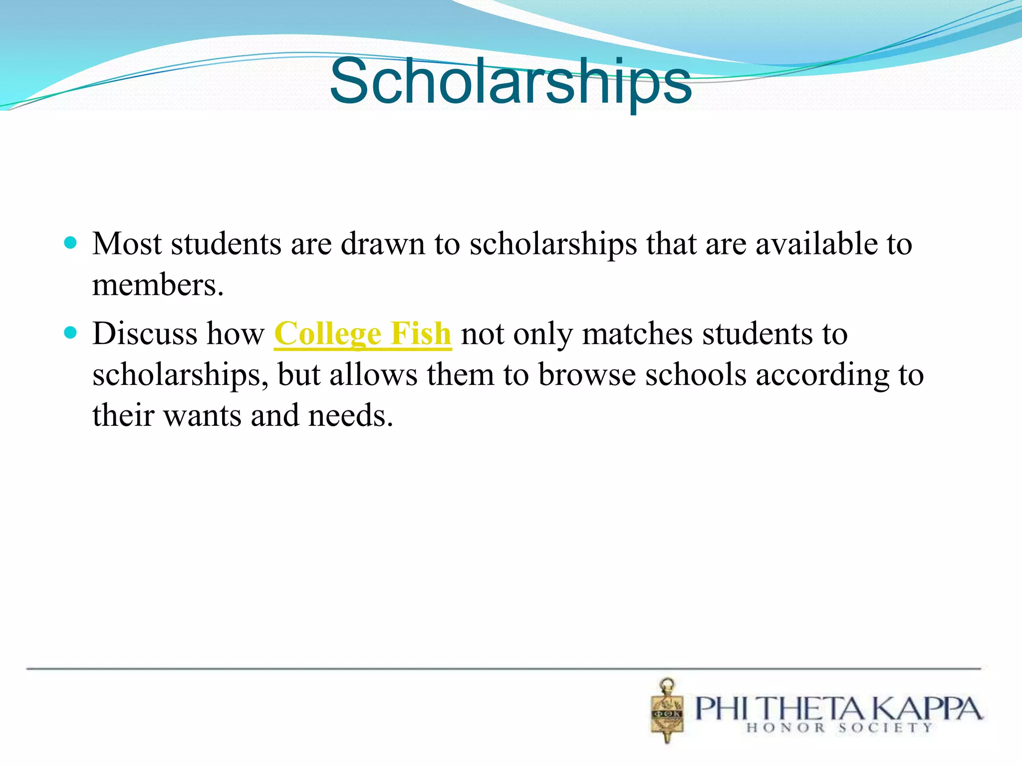 ScholarshipsMost students are drawn to scholarships that are available to members. Discuss how College Fishnot only matches students to scholarships, but allows them to browse schools according to their wants and needs.