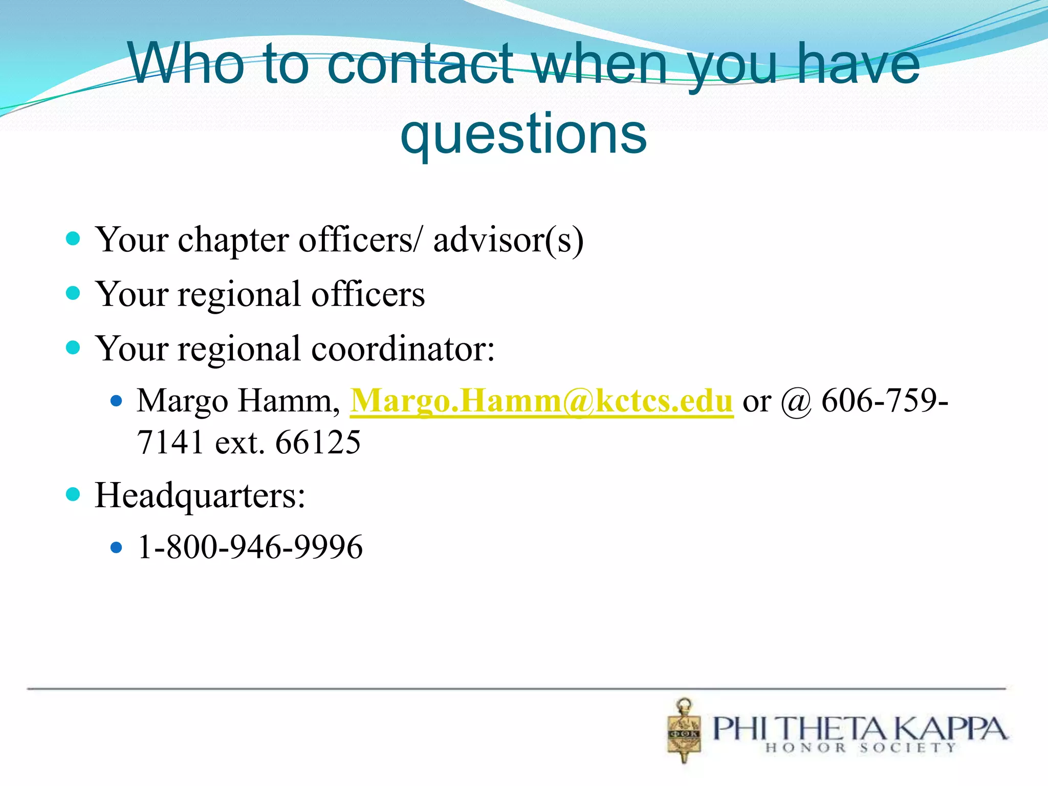 Who to contact when you have questionsYour chapter officers/ advisor(s)Your regional officersYour regional coordinator:Margo Hamm, Margo.Hamm@kctcs.edu or @ 606-759-7141 ext. 66125Headquarters:1-800-946-9996