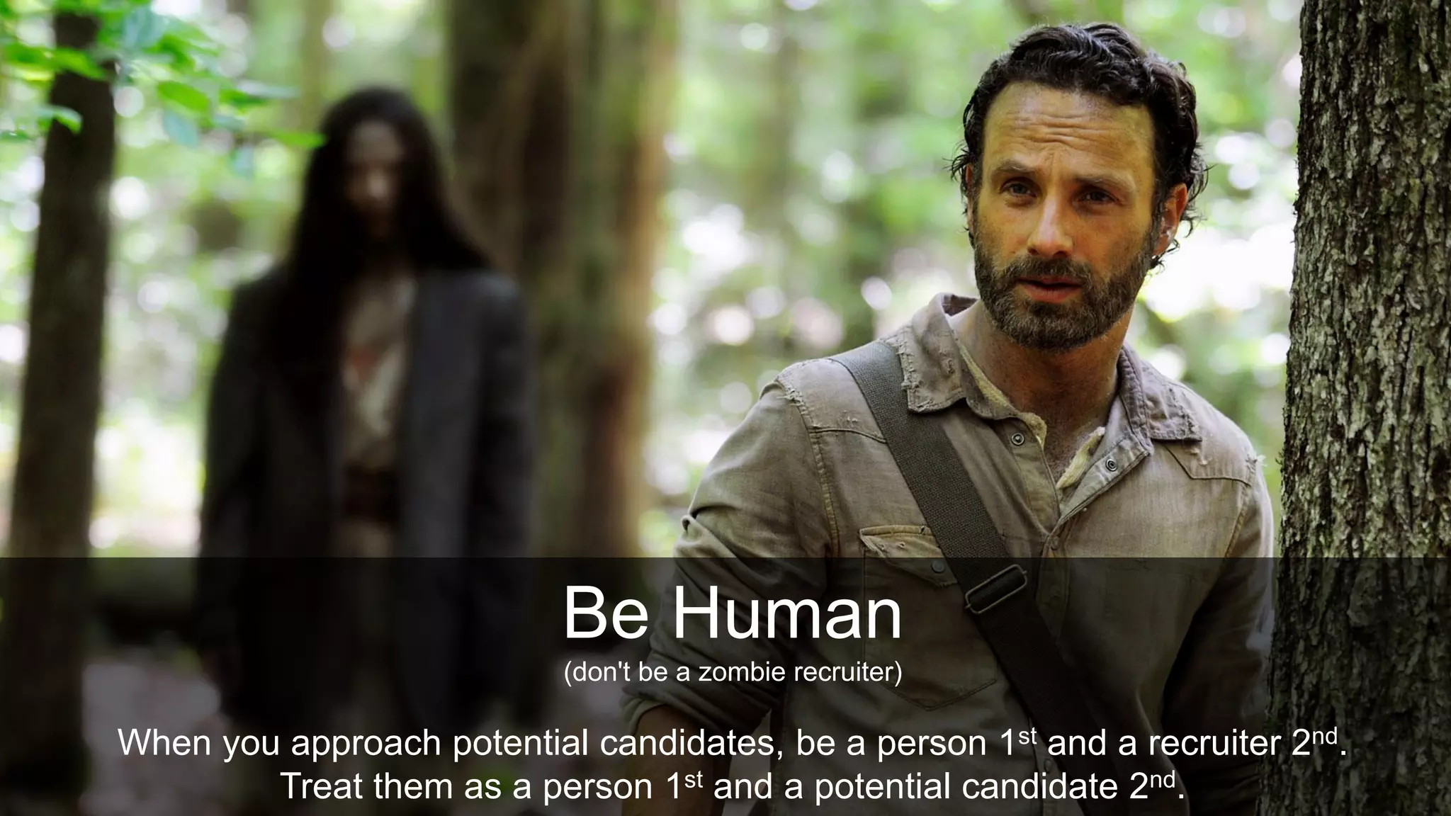 Be Human
Be Human
(don't be a zombie recruiter)
When you approach potential candidates, be a person 1st and a recruiter 2nd.
Treat them as a person 1st and a potential candidate 2nd.
 