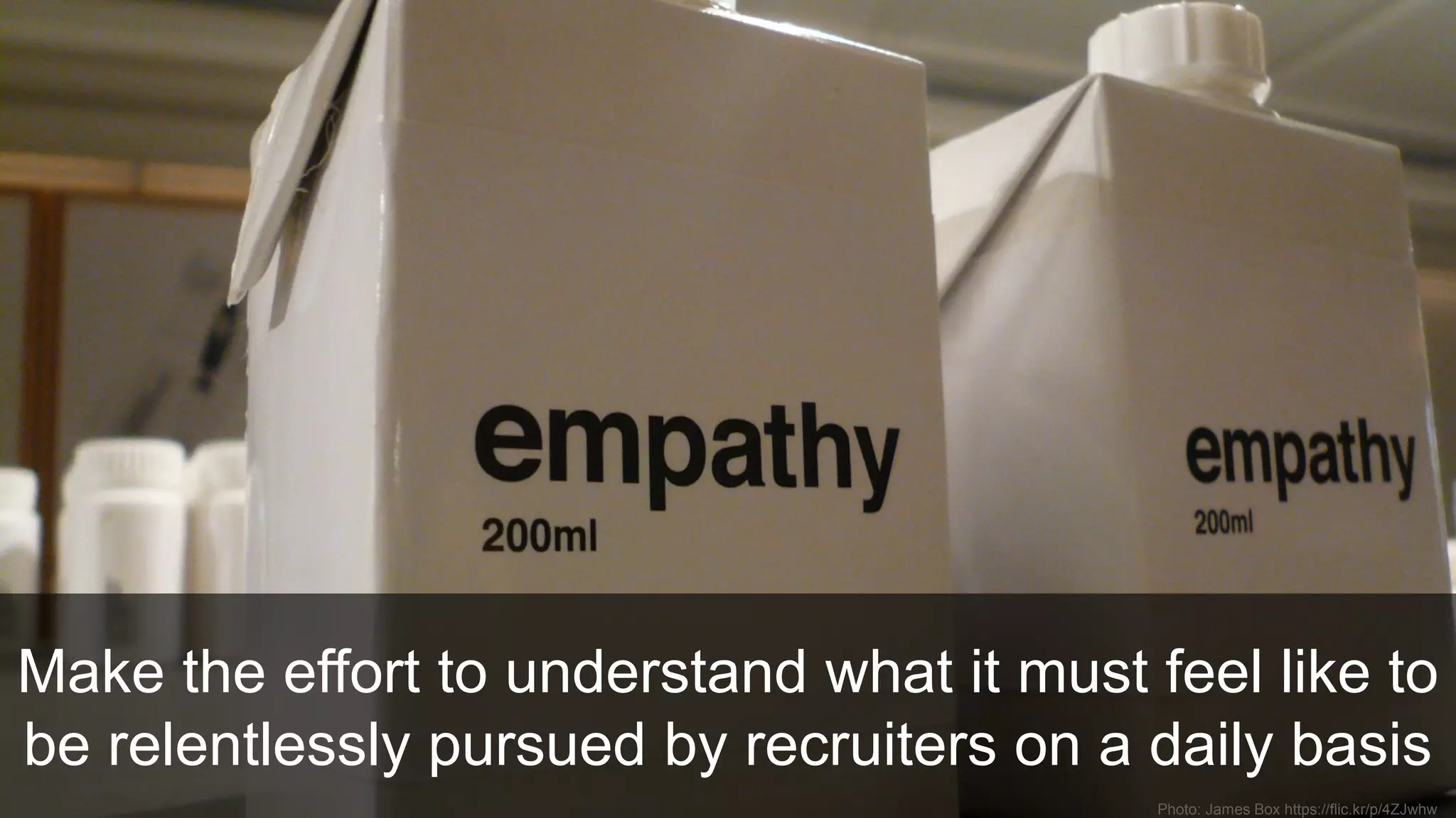 Photo: James Box https://flic.kr/p/4ZJwhw
Make the effort to understand what it must feel like to
be relentlessly pursued by recruiters on a daily basis
 