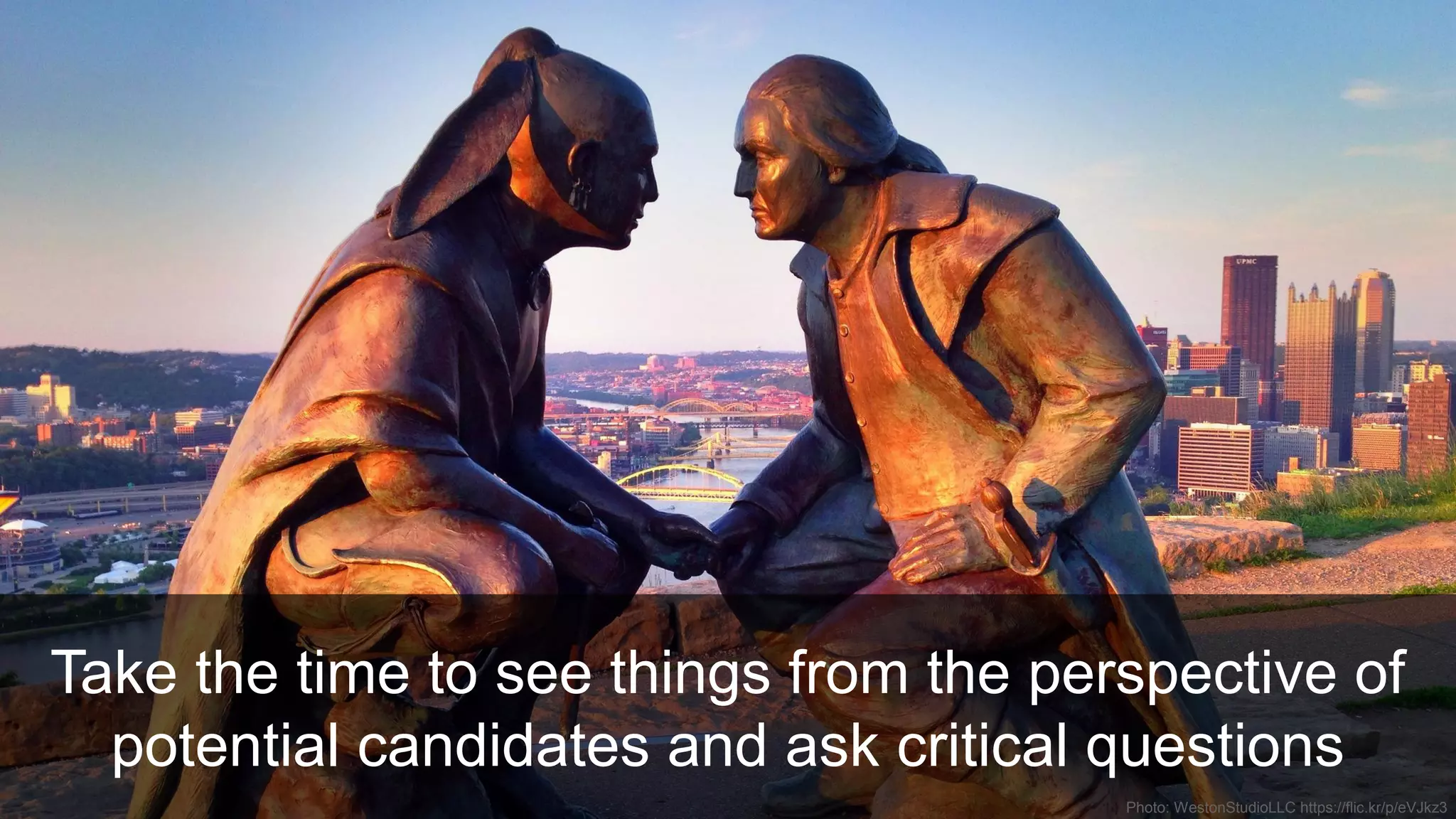 Photo: WestonStudioLLC https://flic.kr/p/eVJkz3
Take the time to see things from the perspective of
potential candidates and ask critical questions
 