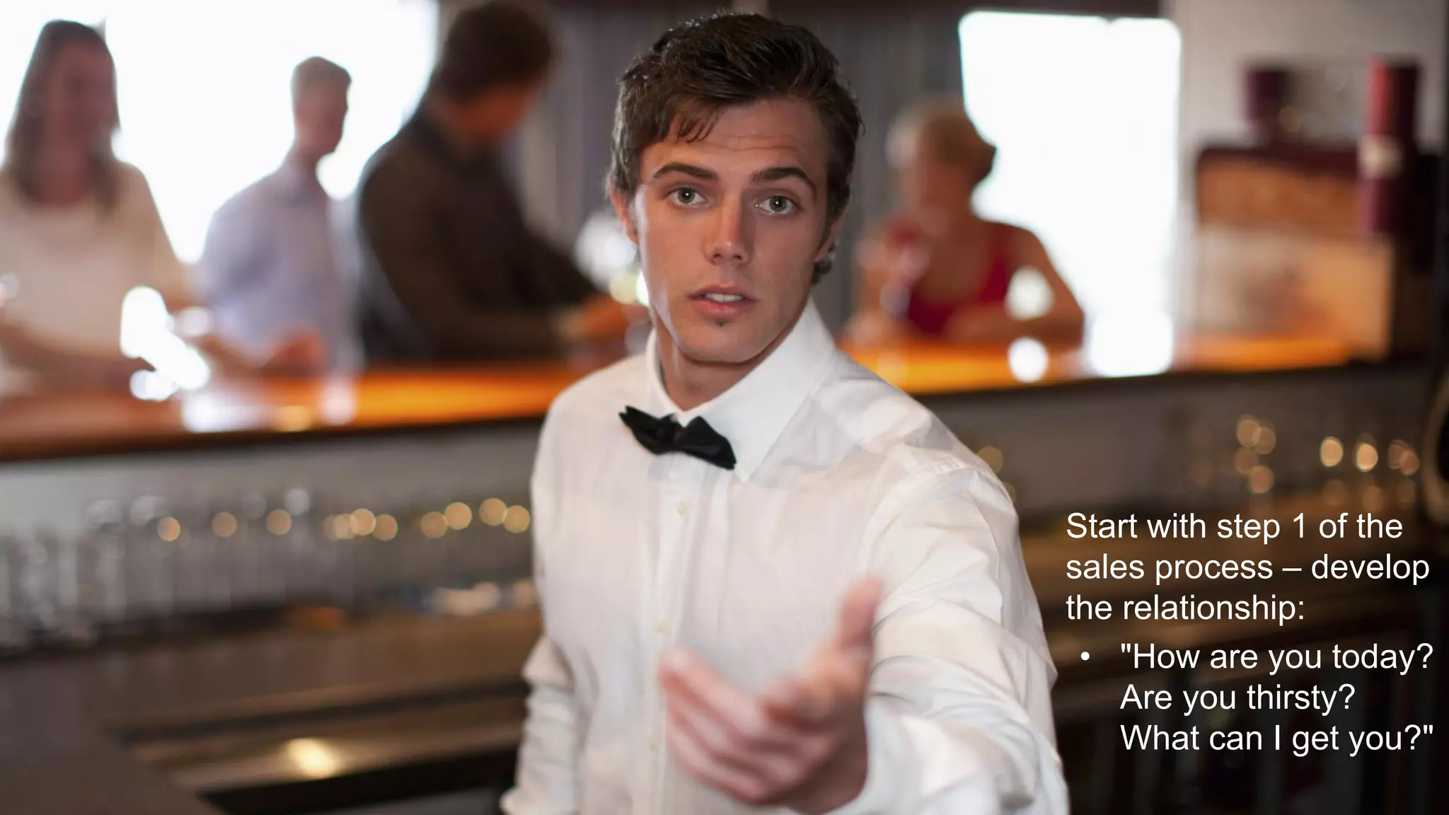 Start with step 1 of the
sales process – develop
the relationship:
• "How are you today?
Are you thirsty?
What can I get you?"
 