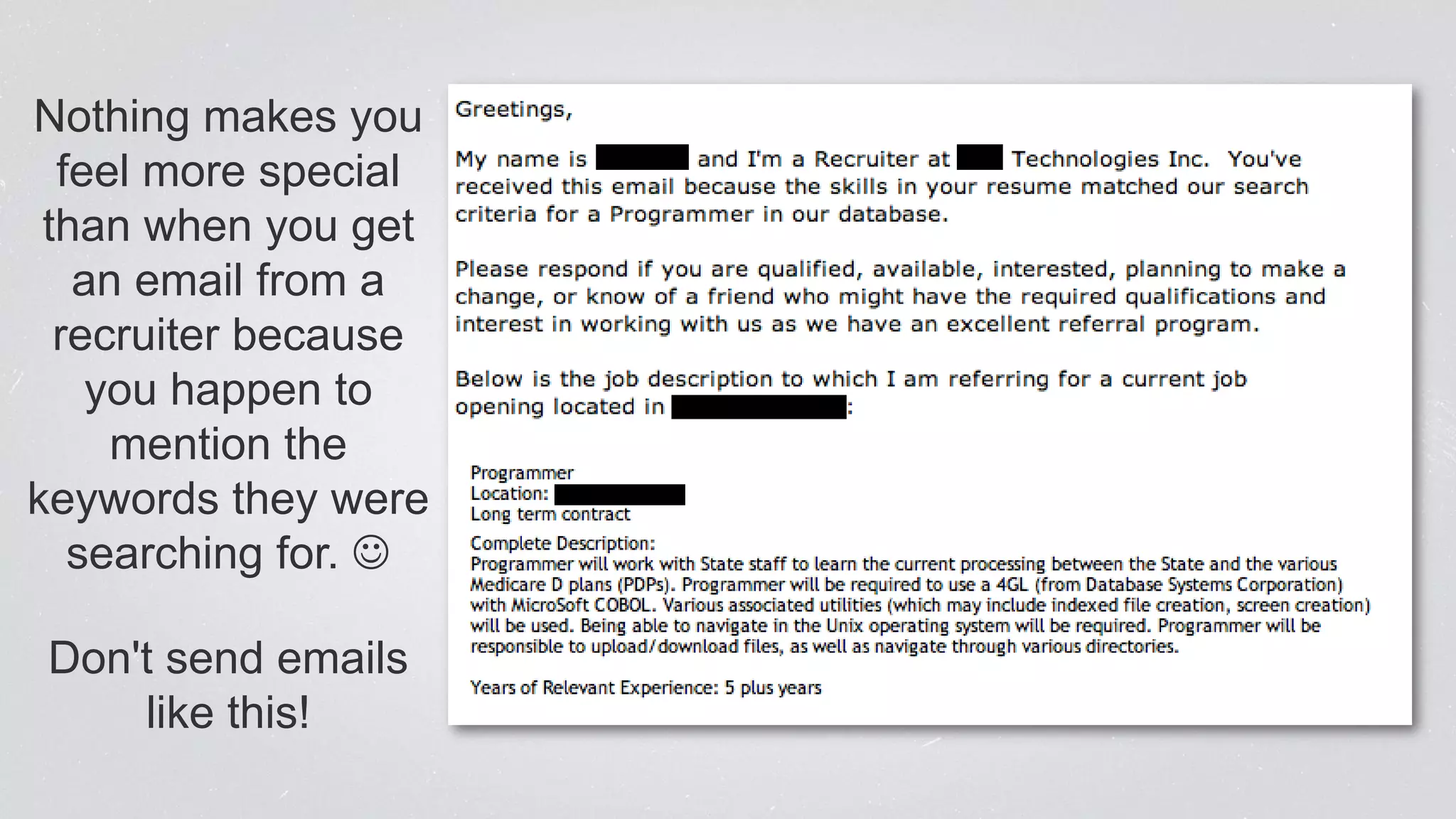Nothing makes you
feel more special
than when you get
an email from a
recruiter because
you happen to
mention the
keywords they were
searching for. 
Don't send emails
like this!
 
