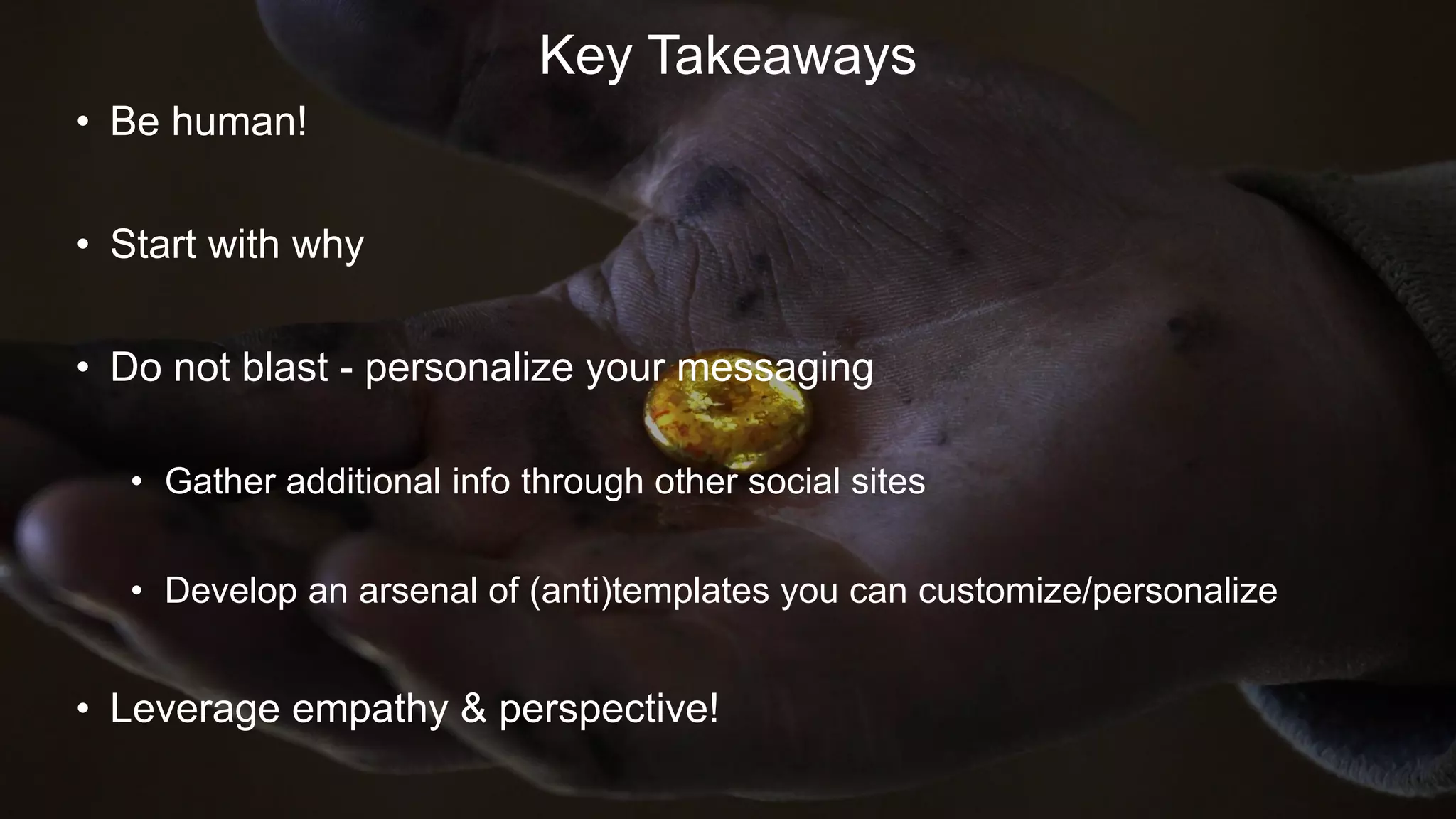 • Be human!
• Start with why
• Do not blast - personalize your messaging
• Gather additional info through other social sites
• Develop an arsenal of (anti)templates you can customize/personalize
• Leverage empathy & perspective!
Key Takeaways
 