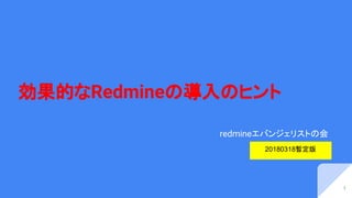 効果的なRedmineの導入のヒント
redmineエバンジェリストの会
1
20180318暫定版
 