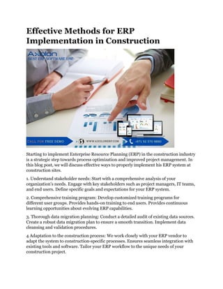 Effective Methods for ERP
Implementation in Construction
Starting to implement Enterprise Resource Planning (ERP) in the construction industry
is a strategic step towards process optimization and improved project management. In
this blog post, we will discuss effective ways to properly implement his ERP system at
construction sites.
1. Understand stakeholder needs: Start with a comprehensive analysis of your
organization's needs. Engage with key stakeholders such as project managers, IT teams,
and end users. Define specific goals and expectations for your ERP system.
2. Comprehensive training program: Develop customized training programs for
different user groups. Provides hands-on training to end users. Provides continuous
learning opportunities about evolving ERP capabilities.
3. Thorough data migration planning: Conduct a detailed audit of existing data sources.
Create a robust data migration plan to ensure a smooth transition. Implement data
cleansing and validation procedures.
4 Adaptation to the construction process: We work closely with your ERP vendor to
adapt the system to construction-specific processes. Ensures seamless integration with
existing tools and software. Tailor your ERP workflow to the unique needs of your
construction project.
 