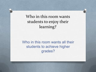 Who in this room wants
  students to enjoy their
        learning?


Who in this room wants all their
 students to achieve higher
            grades?
 