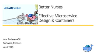 Better Nurses
Effective Microservice
Design & Containers
Abe BarberenaGil
Software Architect
April 2019
 