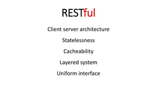 RESTful
Client server architecture
Statelessness
Cacheability
Layered system
Uniform interface
 