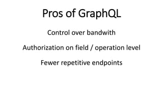 Pros of GraphQL
Control over bandwith
Authorization on field / operation level
Fewer repetitive endpoints
 