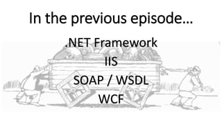 In the previous episode…
.NET Framework
IIS
SOAP / WSDL
WCF
 