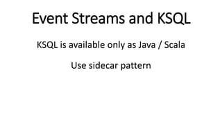Event Streams and KSQL
KSQL is available only as Java / Scala
Use sidecar pattern
 