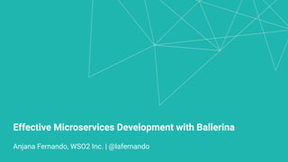 Effective Microservices Development with Ballerina
Anjana Fernando, WSO2 Inc. | @lafernando
 