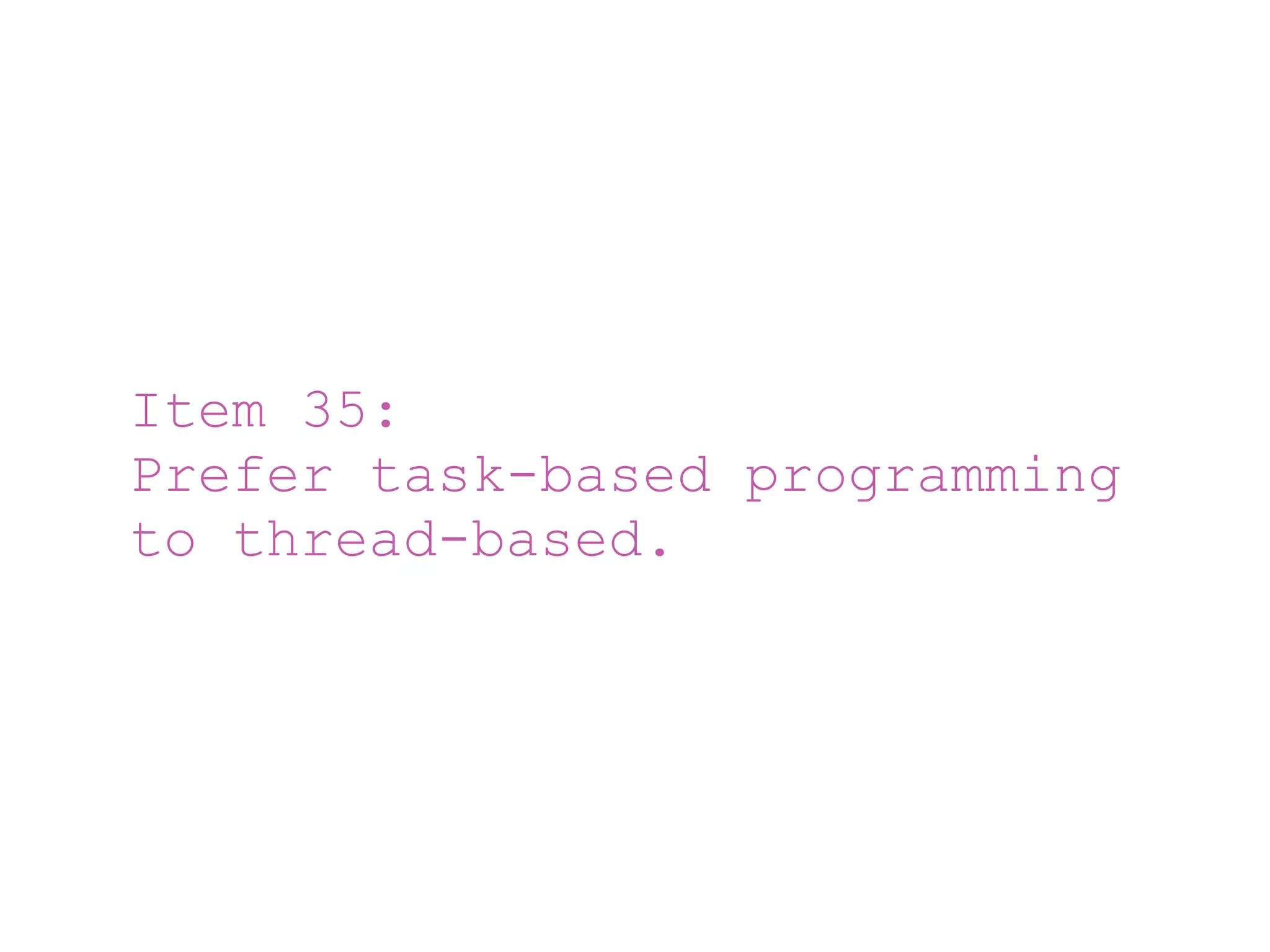 Item 35:
Prefer task-based programming
to thread-based.
 