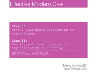 Item 35:
Prefer task-based programming to
thread-based.
Item 36:
Specify std::launch::async if
asynchronicity is essential.
BE RATIONAL, NOT SOUR.
Tommy Kuo [:KuoE0]
kuoe0@mozilla.com
Effective Modern C++
 