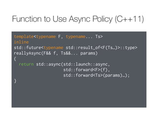 When to Use Default Launch Policy
- The task need not run concurrently with the thread calling get or wait.  
- It doesn’t matter which thread’s thread_local variables are read or written.  
- Either there’s a guarantee that get or wait will be called on the future
returned by std::async.

- It’s acceptable that the task may never execute.

- Code using wait_for or wait_until takes the possibility of deferred status
into account.
 