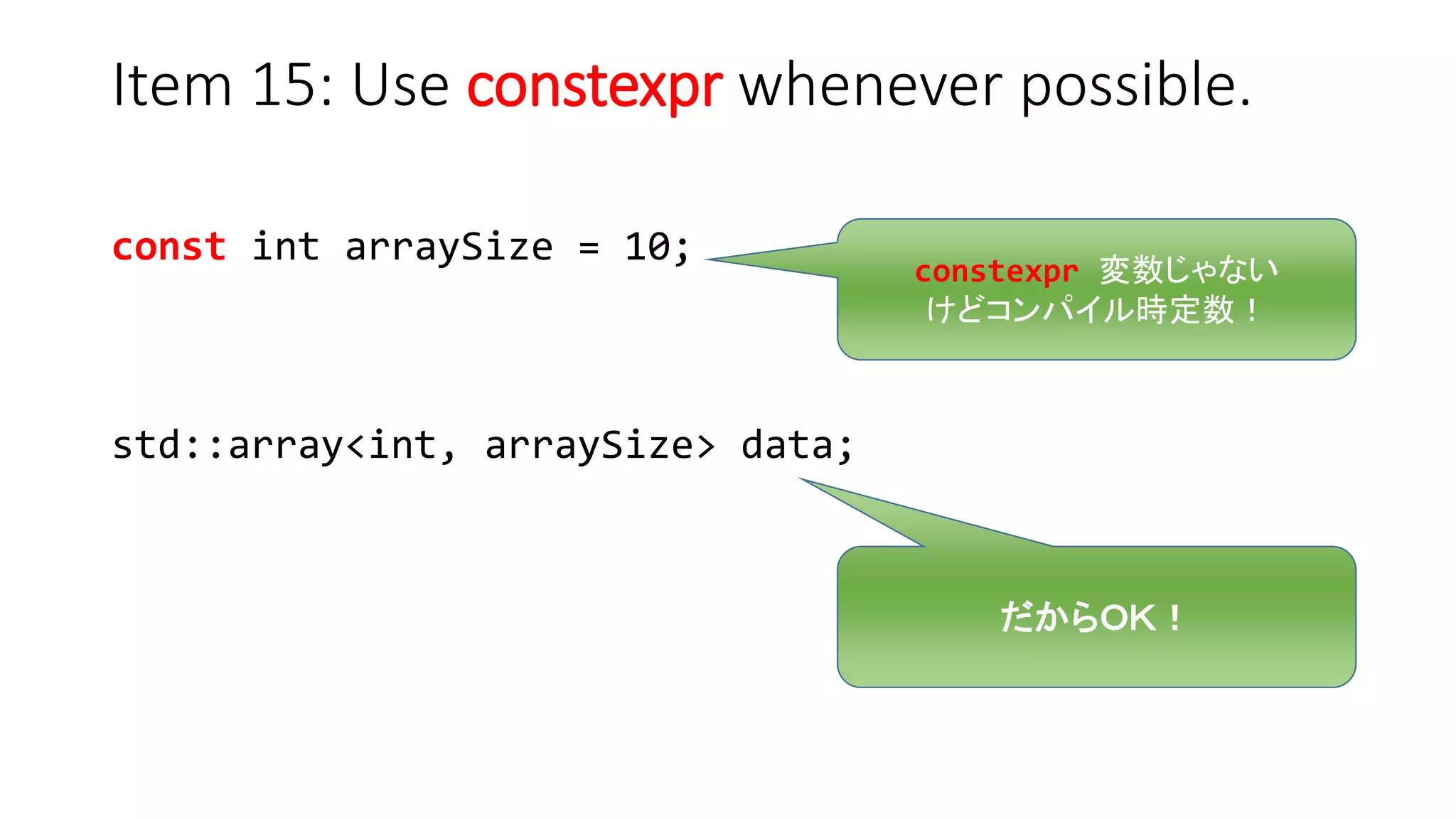 だけどＯＫ！でも何で？だからＯＫ！
Item 15: Use constexpr whenever possible.
const int arraySize = 10;
std::array<int, arraySize> data;
constexpr 変数じゃないconstexpr 変数じゃない
けどコンパイル時定数！
 