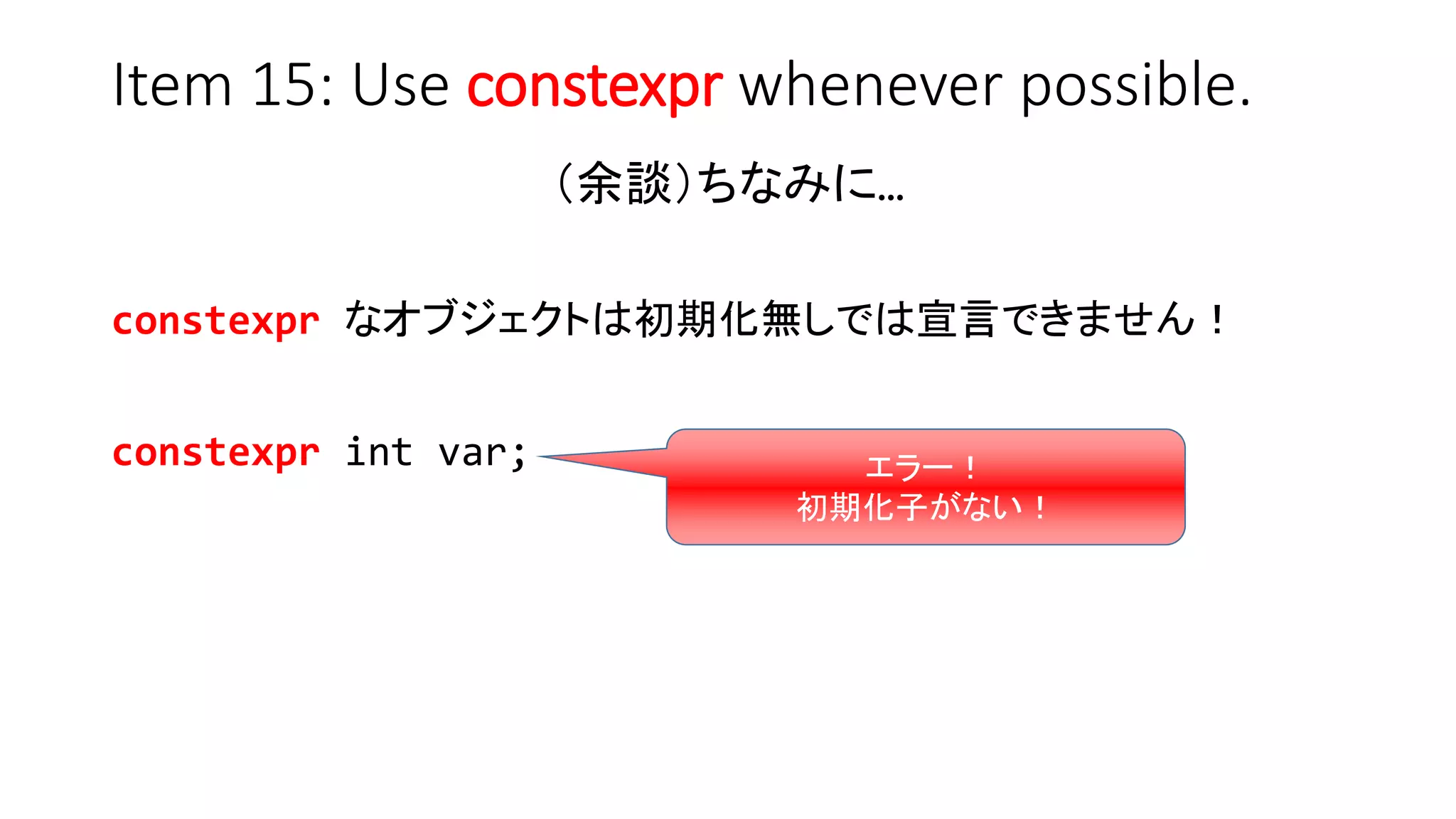 Item 15: Use constexpr whenever possible.
（余談）ちなみに…
constexpr なオブジェクトは初期化無しでは宣言できません！
constexpr int var; エラー！
初期化子がない！
 
