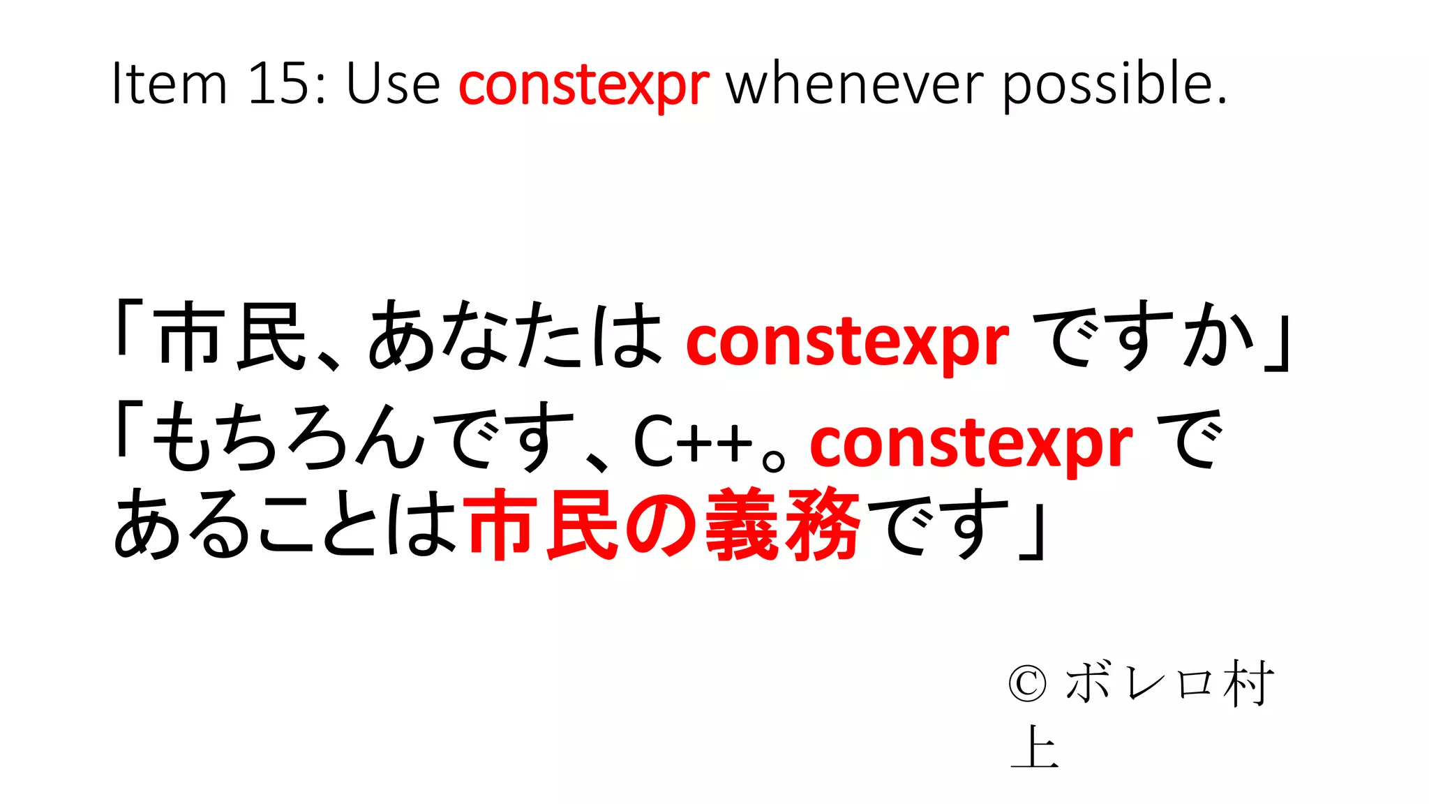 Item 15: Use constexpr whenever possible.
「市民、あなたは constexpr ですか」
「もちろんです、C++。constexpr で
あることは市民の義務です」
© ボレロ村上
 