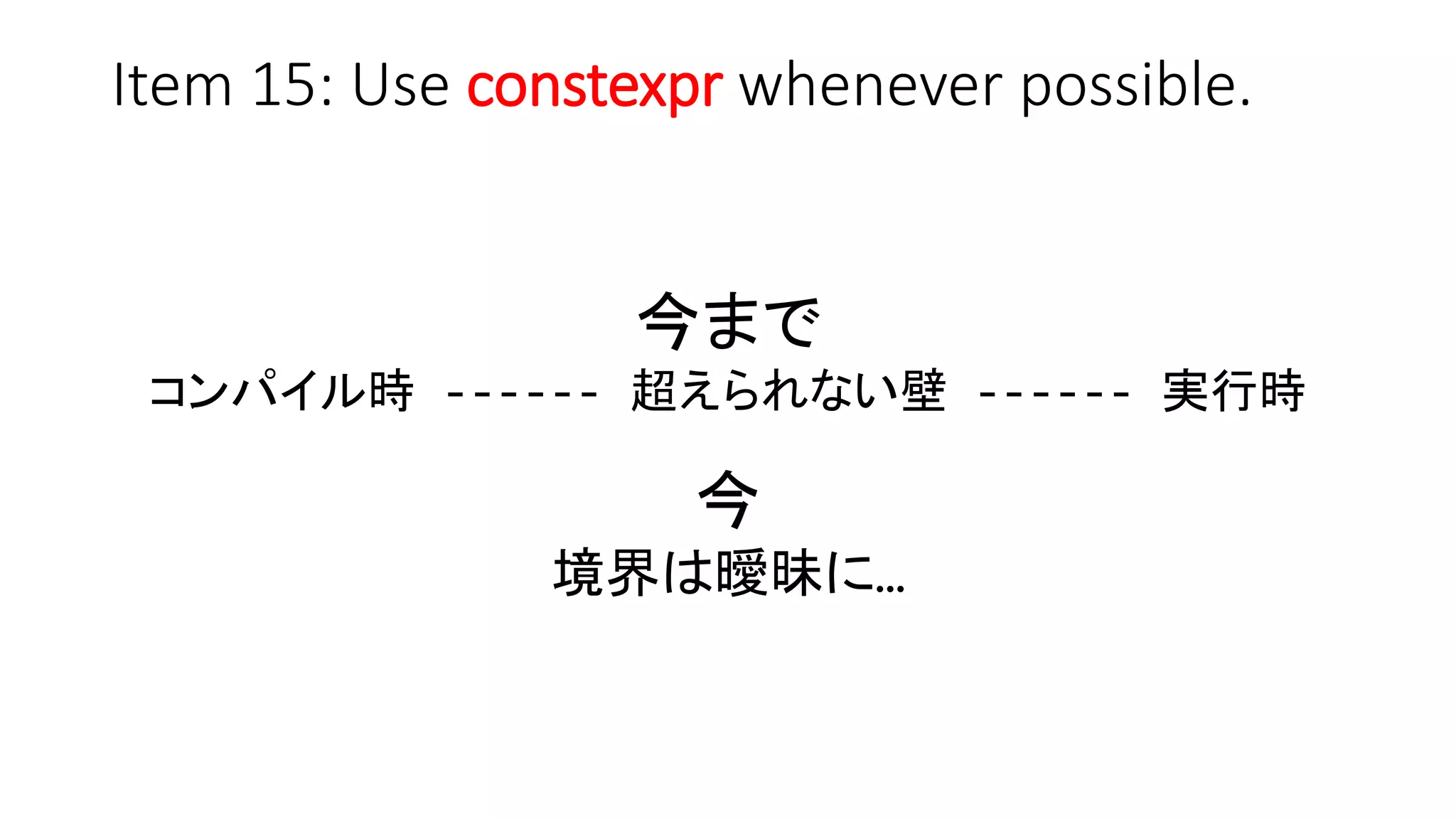 Item 15: Use constexpr whenever possible.
今まで
コンパイル時 ------ 超えられない壁 ------ 実行時
今
境界は曖昧に…
 