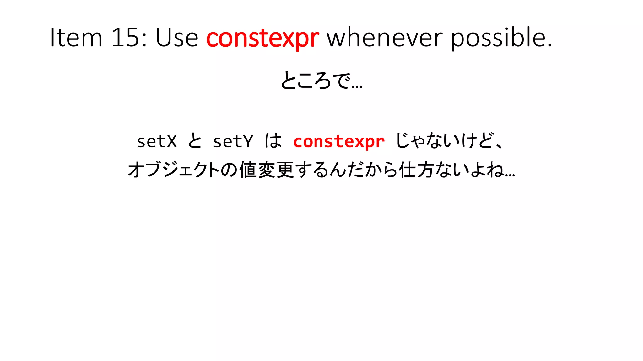 Item 15: Use constexpr whenever possible.
ところで…
setX と setY は constexpr じゃないけど、
オブジェクトの値変更するんだから仕方ないよね…
 