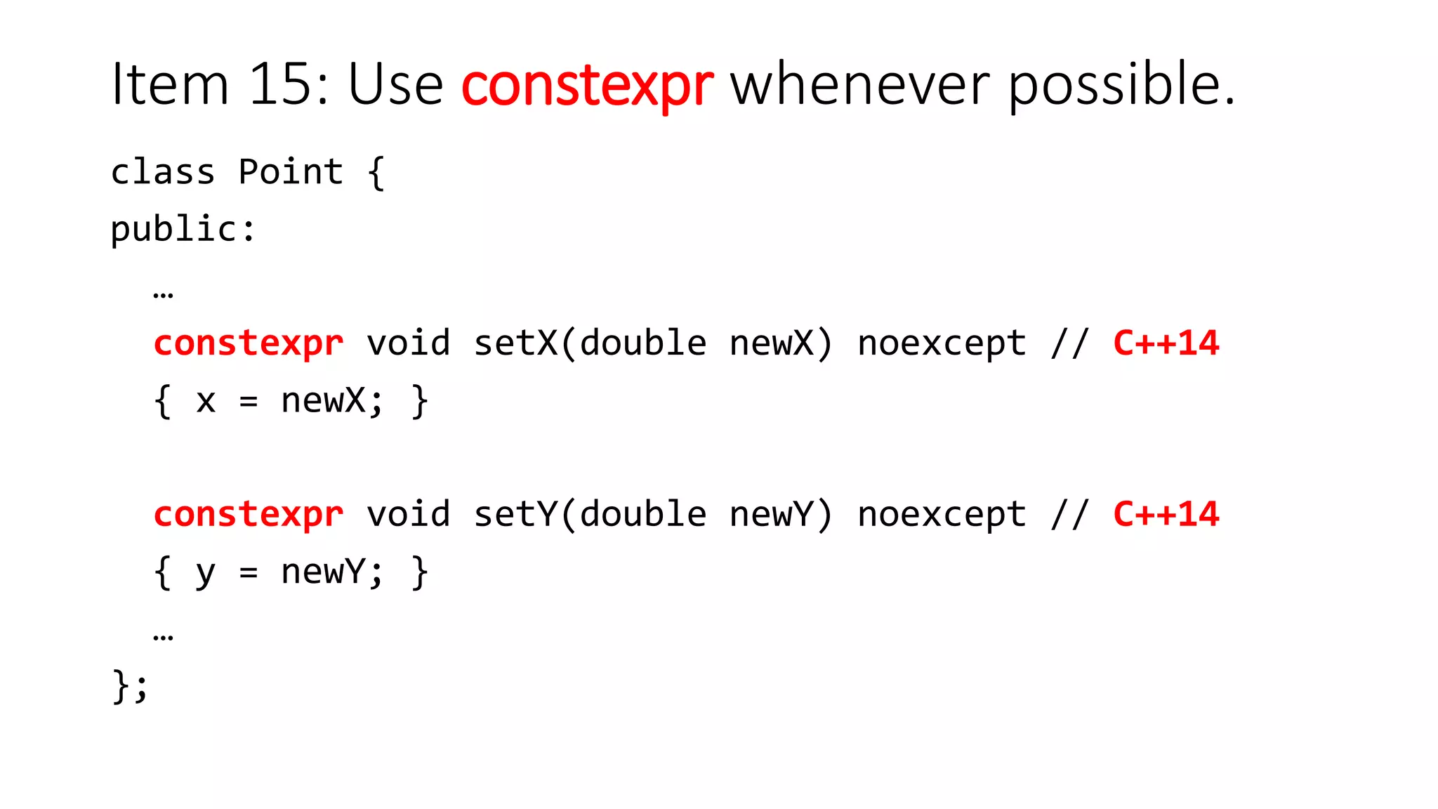 Item 15: Use constexpr whenever possible.
class Point {
public:
…
constexpr void setX(double newX) noexcept // C++14
{ x = newX; }
constexpr void setY(double newY) noexcept // C++14
{ y = newY; }
…
};
 