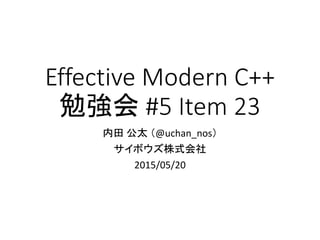 Effective Modern C++
勉強会 #5 Item 23
内田 公太 （@uchan_nos）
サイボウズ株式会社
2015/05/20
 
