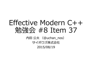 Effective Modern C++
勉強会 #8 Item 37
内田 公太 （@uchan_nos）
サイボウズ株式会社
2015/08/19
 