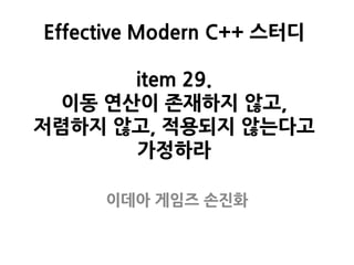 Effective Modern C++ 스터디
item 29.
이동 연산이 존재하지 않고,
저렴하지 않고, 적용되지 않는다고
가정하라
이데아 게임즈 손진화
 