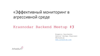 «Эффективный мониторинг в
агрессивной среде
Krasnodar Backend Meetup #3
Evgeniy Savchenko
Senior DevOps Engineer
@Arkadium
www.arkadium.com
 